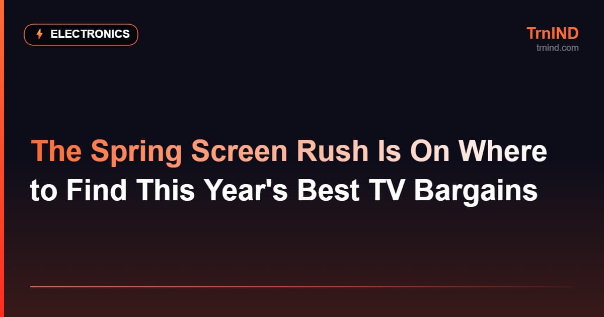 The Spring Screen Rush Is On Where to Find This Year's Best TV Bargains